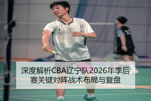 深度解析CBA辽宁队2026年季后赛关键对阵战术布局与复盘